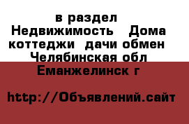  в раздел : Недвижимость » Дома, коттеджи, дачи обмен . Челябинская обл.,Еманжелинск г.